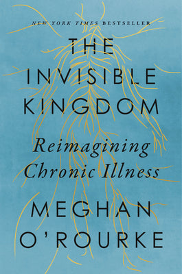 The Invisible Kingdom: Reimagining Chronic Illness by O'Rourke, Meghan