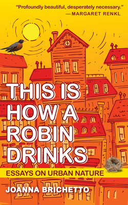 This Is How a Robin Drinks: Essays on Urban Nature by Brichetto, Joanna