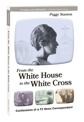 From the White House to the White Cross: Confessions of a TV News Correspondent by Stanton, Peggy