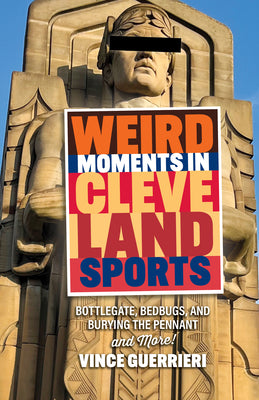 Weird Moments in Cleveland Sports: Bottlegate, Bedbugs, and Burying the Pennant by Guerrieri, Vince