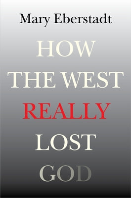 How the West Really Lost God: A New Theory of Secularization by Eberstadt, Mary