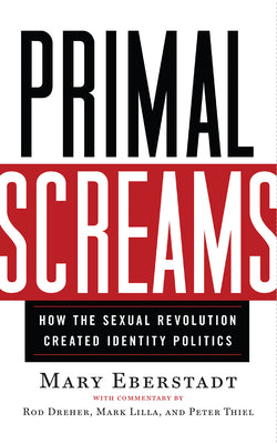 Primal Screams: How the Sexual Revolution Created Identity Politics by Eberstadt, Mary