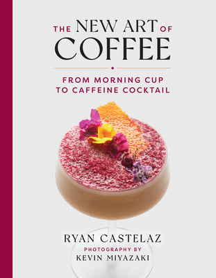 The New Art of Coffee: From Morning Cup to Caffeine Cocktail by Castelaz, Ryan