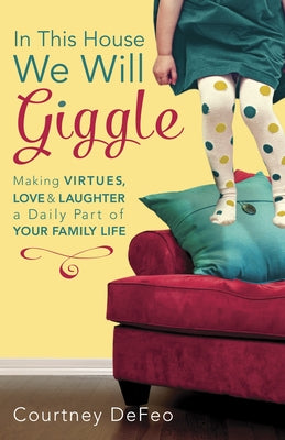 In This House, We Will Giggle: Making Virtues, Love, & Laughter a Daily Part of Your Family Life by Defeo, Courtney