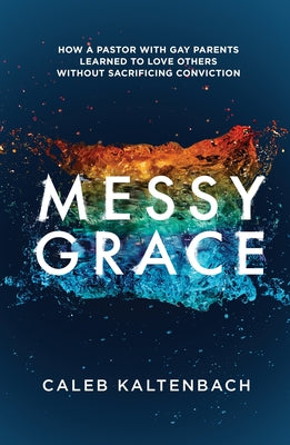 Messy Grace: How a Pastor with Gay Parents Learned to Love Others Without Sacrificing Conviction by Kaltenbach, Caleb