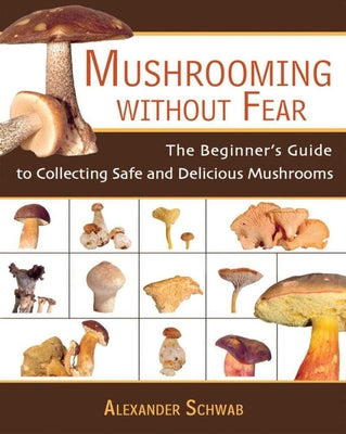 Mushrooming Without Fear: The Beginner's Guide to Collecting Safe and Delicious Mushrooms by Schwab, Alexander