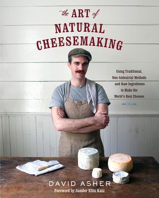 The Art of Natural Cheesemaking: Using Traditional, Non-Industrial Methods and Raw Ingredients to Make the World's Best Cheeses by Asher, David