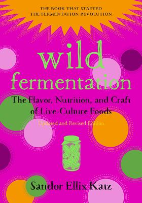 Wild Fermentation: The Flavor, Nutrition, and Craft of Live-Culture Foods, 2nd Edition by Katz, Sandor Ellix