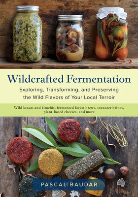 Wildcrafted Fermentation: Exploring, Transforming, and Preserving the Wild Flavors of Your Local Terroir by Baudar, Pascal