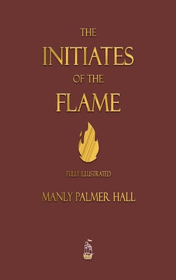 The Initiates of the Flame - Fully Illustrated Edition by Hall, Manly P.