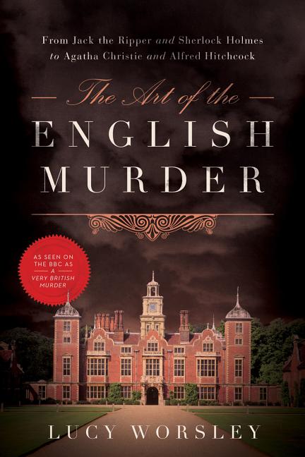 The Art of the English Murder: From Jack the Ripper and Sherlock Holmes to Agatha Christie and Alfred Hitchcock by Worsley, Lucy