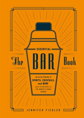 The Essential Bar Book: An A-To-Z Guide to Spirits, Cocktails, and Wine, with 115 Recipes for the World's Great Drinks by Fiedler, Jennifer