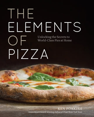 The Elements of Pizza: Unlocking the Secrets to World-Class Pies at Home [A Cookbook] by Forkish, Ken