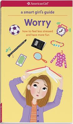 A Smart Girl's Guide: Worry: How to Feel Less Stressed and Have More Fun by Holyoke, Nancy