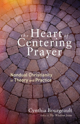 The Heart of Centering Prayer: Nondual Christianity in Theory and Practice by Bourgeault, Cynthia