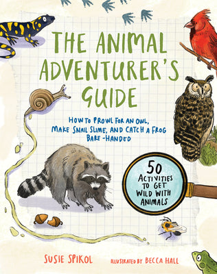 The Animal Adventurer's Guide: How to Prowl for an Owl, Make Snail Slime, and Catch a Frog Bare-Handed--50 Acti Vities to Get Wild with Animals by Spikol, Susie