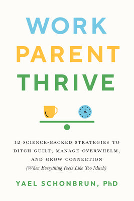 Work, Parent, Thrive: 12 Science-Backed Strategies to Ditch Guilt, Manage Overwhelm, and Grow Connection (When Everything Feels Like Too Muc by Schonbrun, Yael