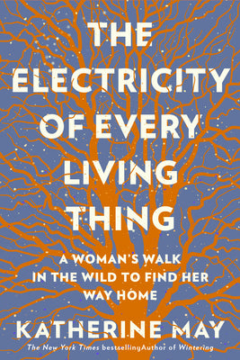 The Electricity of Every Living Thing: A Woman's Walk in the Wild to Find Her Way Home by May, Katherine