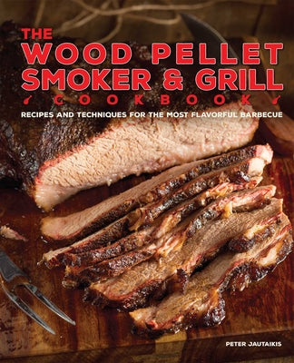 The Wood Pellet Smoker and Grill Cookbook: Recipes and Techniques for the Most Flavorful and Delicious Barbecue by Jautaikis, Peter