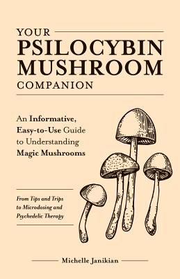 Your Psilocybin Mushroom Companion: An Informative, Easy-To-Use Guide to Understanding Magic Mushrooms--From Tips and Trips to Microdosing and Psyched by Janikian, Michelle