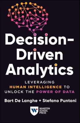 Decision-Driven Analytics: Leveraging Human Intelligence to Unlock the Power of Data by Langhe, Bart de