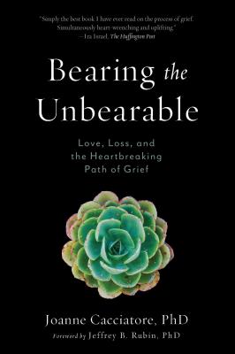 Bearing the Unbearable: Love, Loss, and the Heartbreaking Path of Grief by Cacciatore, Joanne