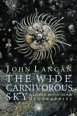 The Wide, Carnivorous Sky and Other Monstrous Geographies by Langan, John