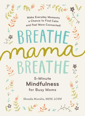 Breathe, Mama, Breathe: 5-Minute Mindfulness for Busy Moms by Moralis, Shonda