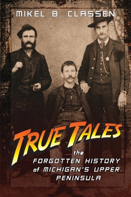 True Tales: The Forgotten History of Michigan's Upper Peninsula by Classen, Mikel B.