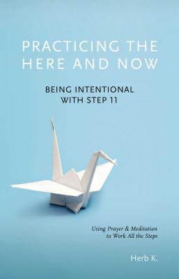 Practicing the Here and Now: Being Intentional with Step 11, Using Prayer & Meditation to Work All the Stepsvolume 1 by K, Herb