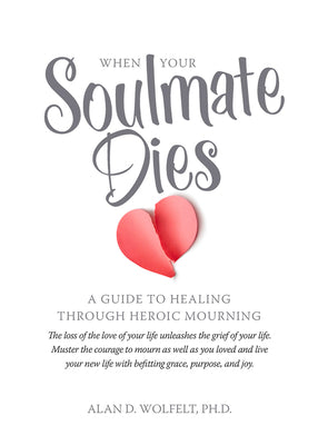 When Your Soulmate Dies: A Guide to Healing Through Heroic Mourning by Wolfelt, Alan