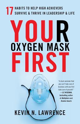 Your Oxygen Mask First: 17 Habits to Help High Achievers Survive & Thrive in Leadership & Life by Lawrence, Kevin N.