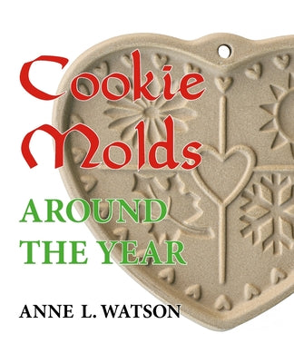 Cookie Molds Around the Year: An Almanac of Molds, Cookies, and Other Treats for Christmas, New Year's, Valentine's Day, Easter, Halloween, Thanksgi by Watson, Anne L.