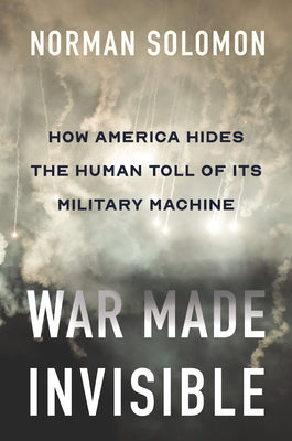 War Made Invisible: How America Hides the Human Toll of Its Military Machine by Solomon, Norman