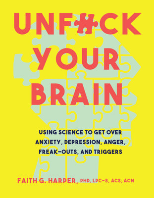 Unfuck Your Brain: Using Science to Get Over Anxiety, Depression, Anger, Freak-Outs, and Triggers by Harper, Faith G.