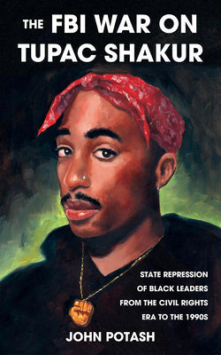 The FBI War on Tupac Shakur: The State Repression of Black Leaders from the Civil Rights Era to the 1990s by Potash, John