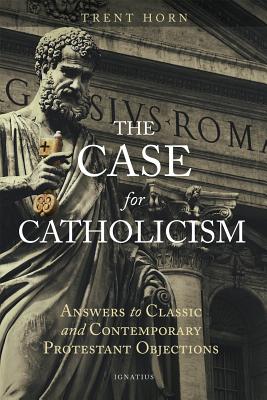 The Case for Catholicism: Answers to Classic and Contemporary Protestant Objections by Horn, Trent