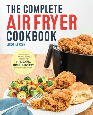 The Complete Air Fryer Cookbook: Amazingly Easy Recipes to Fry, Bake, Grill, and Roast with Your Air Fryer by Larsen, Linda