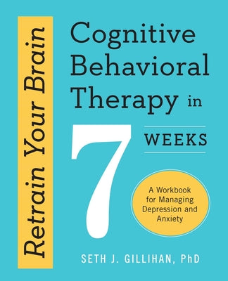 Retrain Your Brain: Cognitive Behavioral Therapy in 7 Weeks: A Workbook for Managing Depression and Anxiety by Gillihan, Seth J.