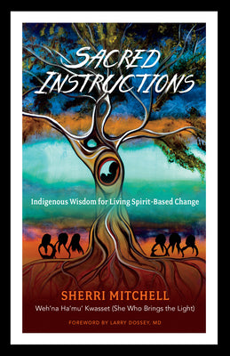Sacred Instructions: Indigenous Wisdom for Living Spirit-Based Change by Mitchell, Sherri