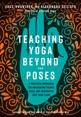 Teaching Yoga Beyond the Poses: A Practical Workbook for Integrating Themes, Ideas, and Inspiration Into Your Class by Rountree, Sage