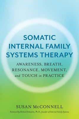 Somatic Internal Family Systems Therapy: Awareness, Breath, Resonance, Movement, and Touch in Practice by McConnell, Susan