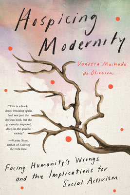 Hospicing Modernity: Facing Humanity's Wrongs and the Implications for Social Activism by Machado de Oliveira, Vanessa