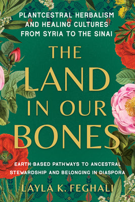 The Land in Our Bones: Plantcestral Herbalism and Healing Cultures from Syria to the Sinai--Earth-Based Pathways to Ancestral Stewardship and by Feghali, Layla K.