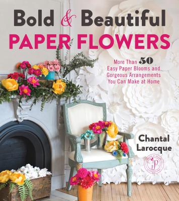 Bold & Beautiful Paper Flowers: More Than 50 Easy Paper Blooms and Gorgeous Arrangements You Can Make at Home by Larocque, Chantal