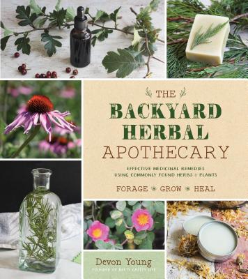 The Backyard Herbal Apothecary: Effective Medicinal Remedies Using Commonly Found Herbs & Plants by Young, Devon