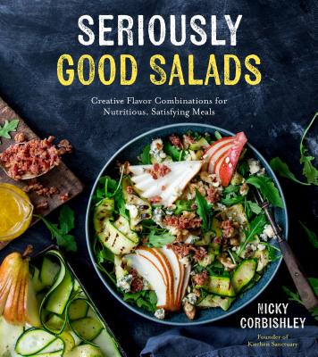 Seriously Good Salads: Creative Flavor Combinations for Nutritious, Satisfying Meals by Corbishley, Nicky