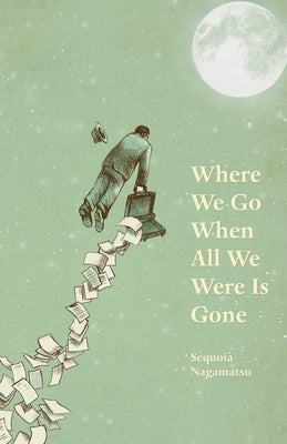 Where We Go When All We Were Is Gone by Nagamatsu, Sequoia