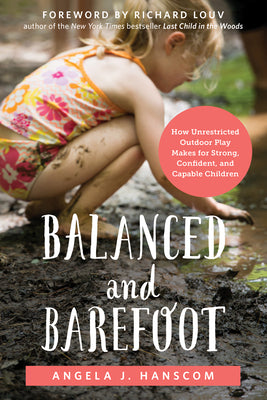 Balanced and Barefoot: How Unrestricted Outdoor Play Makes for Strong, Confident, and Capable Children by Hanscom, Angela J.