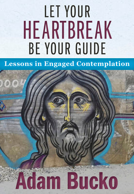 Let Your Heartbreak Be Your Guide: Lessons in Engaged Contemplation by Bucko, Adam